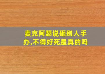 麦克阿瑟说砸别人手办,不得好死是真的吗