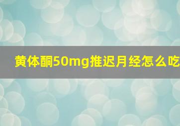 黄体酮50mg推迟月经怎么吃