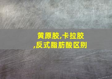 黄原胶,卡拉胶,反式脂肪酸区别