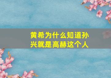 黄希为什么知道孙兴就是高赫这个人