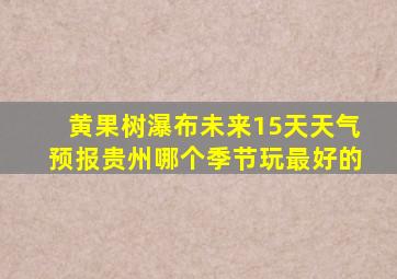 黄果树瀑布未来15天天气预报贵州哪个季节玩最好的