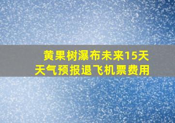 黄果树瀑布未来15天天气预报退飞机票费用