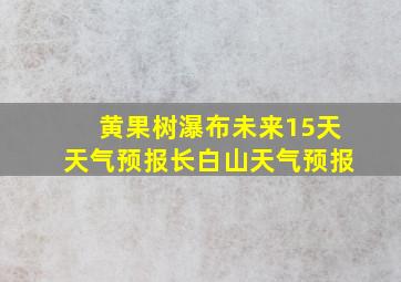 黄果树瀑布未来15天天气预报长白山天气预报