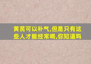 黄芪可以补气,但是只有这些人才能经常喝,你知道吗