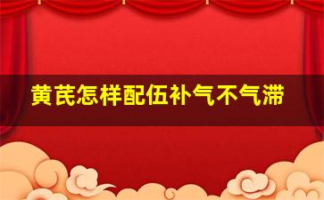 黄芪怎样配伍补气不气滞