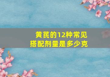 黄芪的12种常见搭配剂量是多少克