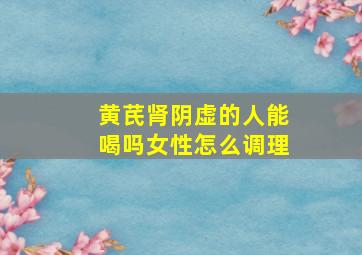 黄芪肾阴虚的人能喝吗女性怎么调理