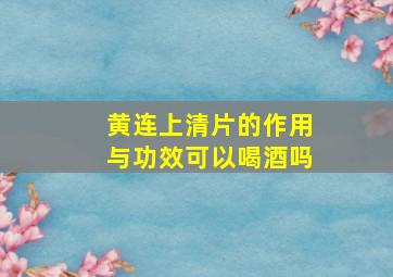 黄连上清片的作用与功效可以喝酒吗