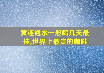 黄连泡水一般喝几天最佳,世界上最贵的咖啡