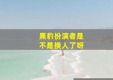 黑豹扮演者是不是换人了呀