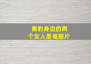 黑豹身边的两个女人是谁图片