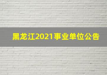 黑龙江2021事业单位公告