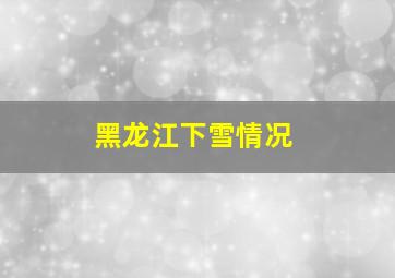 黑龙江下雪情况