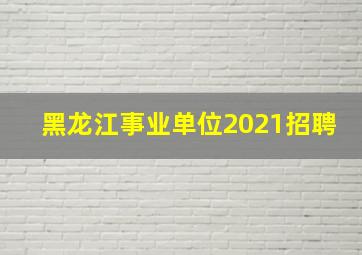 黑龙江事业单位2021招聘