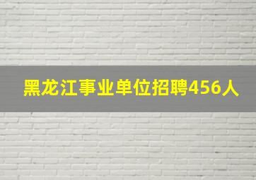 黑龙江事业单位招聘456人