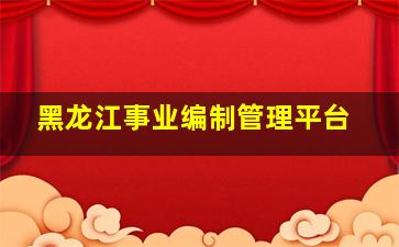 黑龙江事业编制管理平台