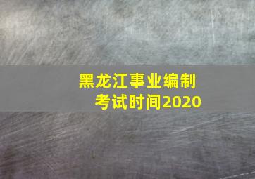 黑龙江事业编制考试时间2020