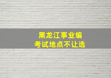 黑龙江事业编考试地点不让选