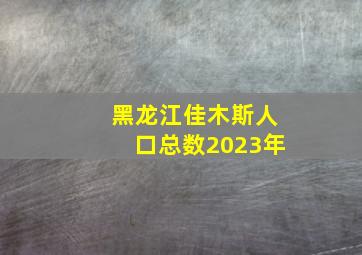 黑龙江佳木斯人口总数2023年