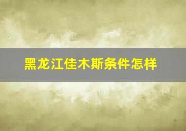 黑龙江佳木斯条件怎样