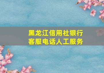 黑龙江信用社银行客服电话人工服务