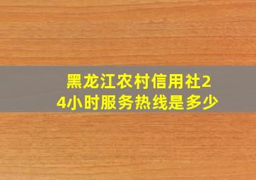 黑龙江农村信用社24小时服务热线是多少