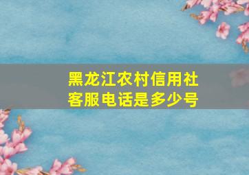 黑龙江农村信用社客服电话是多少号