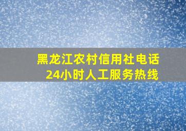 黑龙江农村信用社电话24小时人工服务热线