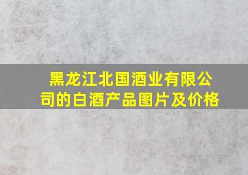 黑龙江北国酒业有限公司的白酒产品图片及价格