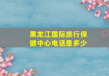 黑龙江国际旅行保健中心电话是多少