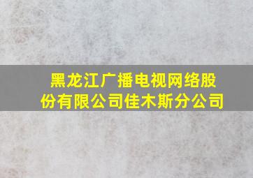 黑龙江广播电视网络股份有限公司佳木斯分公司