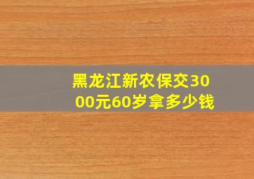 黑龙江新农保交3000元60岁拿多少钱