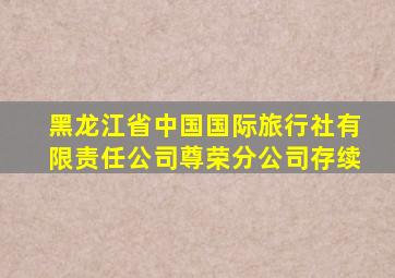 黑龙江省中国国际旅行社有限责任公司尊荣分公司存续