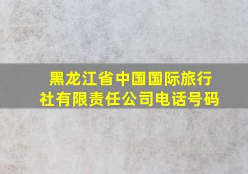 黑龙江省中国国际旅行社有限责任公司电话号码