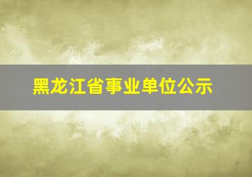 黑龙江省事业单位公示