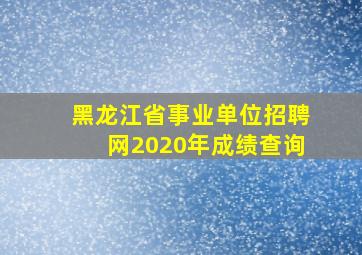 黑龙江省事业单位招聘网2020年成绩查询