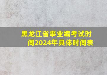 黑龙江省事业编考试时间2024年具体时间表