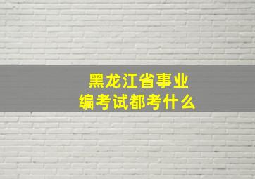 黑龙江省事业编考试都考什么