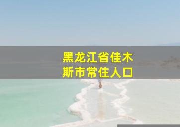 黑龙江省佳木斯市常住人口