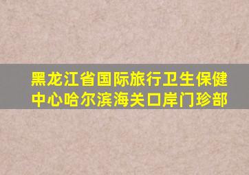 黑龙江省国际旅行卫生保健中心哈尔滨海关口岸门珍部