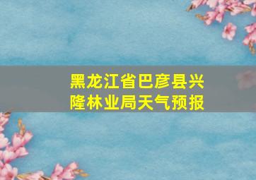 黑龙江省巴彦县兴隆林业局天气预报