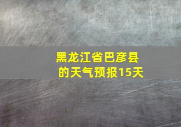 黑龙江省巴彦县的天气预报15天