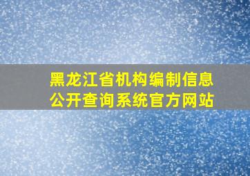 黑龙江省机构编制信息公开查询系统官方网站