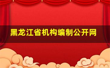 黑龙江省机构编制公开网