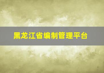 黑龙江省编制管理平台