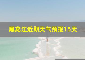 黑龙江近期天气预报15天