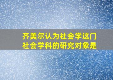 齐美尔认为社会学这门社会学科的研究对象是