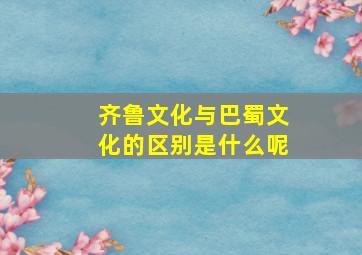 齐鲁文化与巴蜀文化的区别是什么呢