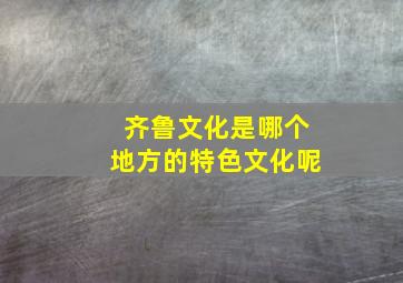 齐鲁文化是哪个地方的特色文化呢