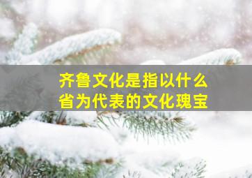 齐鲁文化是指以什么省为代表的文化瑰宝